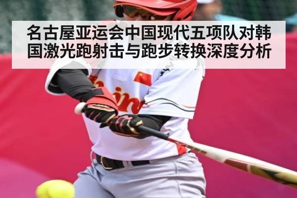 名古屋亚运会中国现代五项队对韩国激光跑射击与跑步转换深度分析