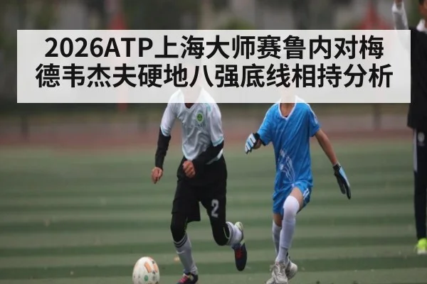 2026ATP上海大师赛鲁内对梅德韦杰夫硬地八强底线相持分析