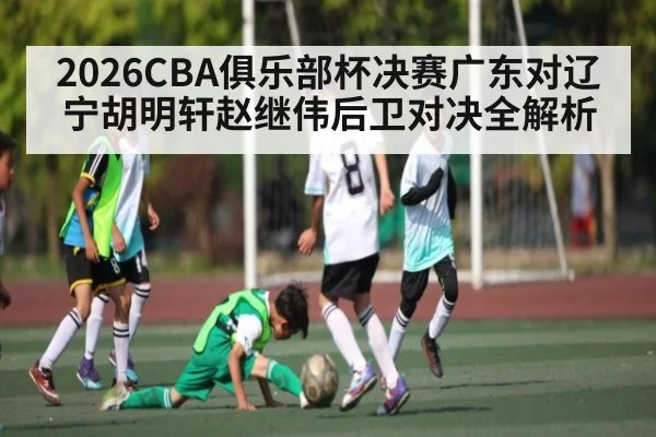 2026CBA俱乐部杯决赛广东对辽宁胡明轩赵继伟后卫对决全解析